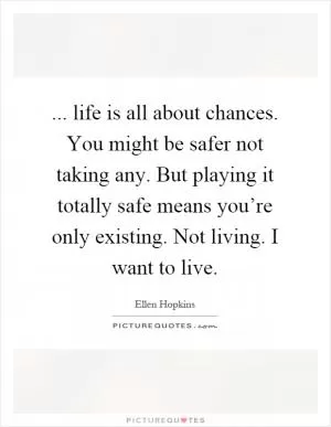 ... life is all about chances. You might be safer not taking any. But playing it totally safe means you’re only existing. Not living. I want to live Picture Quote #1