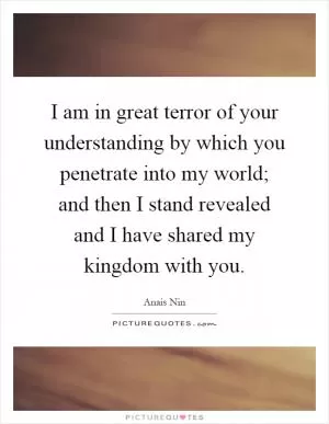 I am in great terror of your understanding by which you penetrate into my world; and then I stand revealed and I have shared my kingdom with you Picture Quote #1