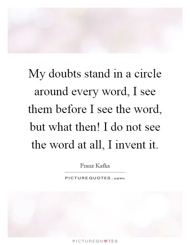 My doubts stand in a circle around every word, I see them before I see the word, but what then! I do not see the word at all, I invent it Picture Quote #1