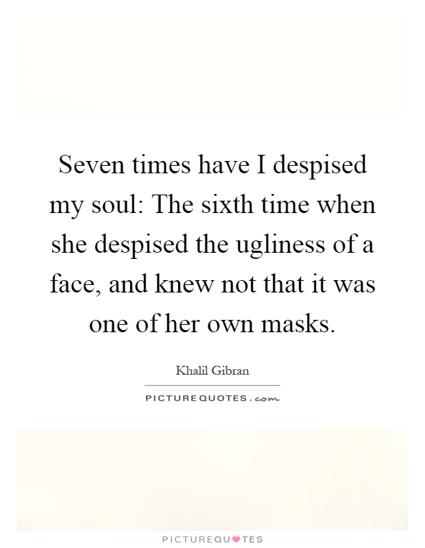 Seven times have I despised my soul: The sixth time when she despised the ugliness of a face, and knew not that it was one of her own masks Picture Quote #1