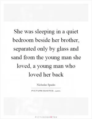 She was sleeping in a quiet bedroom beside her brother, separated only by glass and sand from the young man she loved, a young man who loved her back Picture Quote #1