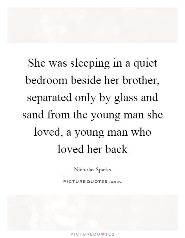She was sleeping in a quiet bedroom beside her brother, separated only by glass and sand from the young man she loved, a young man who loved her back Picture Quote #1