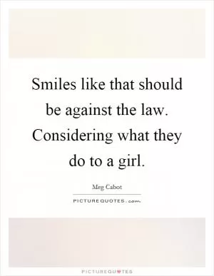 Smiles like that should be against the law. Considering what they do to a girl Picture Quote #1