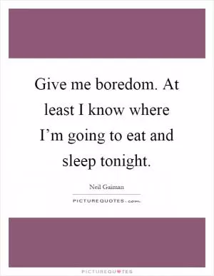 Give me boredom. At least I know where I’m going to eat and sleep tonight Picture Quote #1