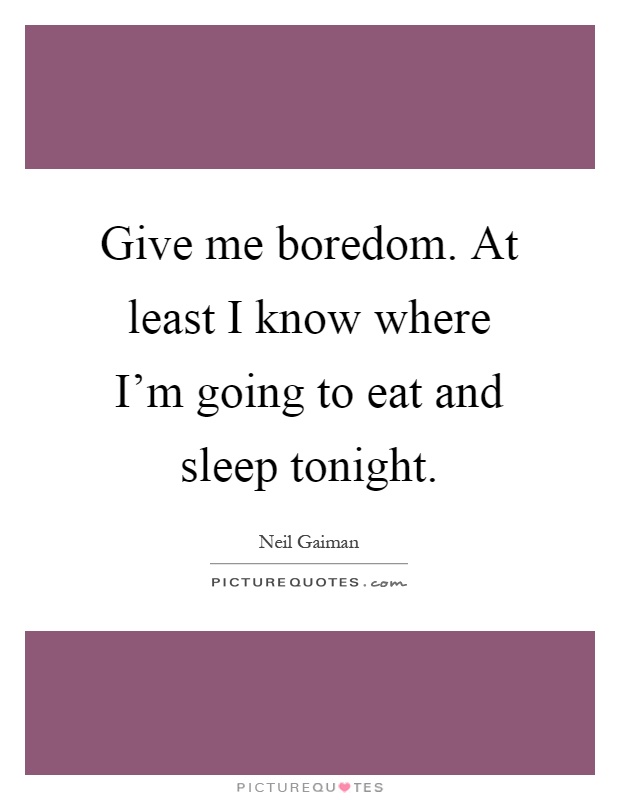 Give me boredom. At least I know where I'm going to eat and sleep tonight Picture Quote #1