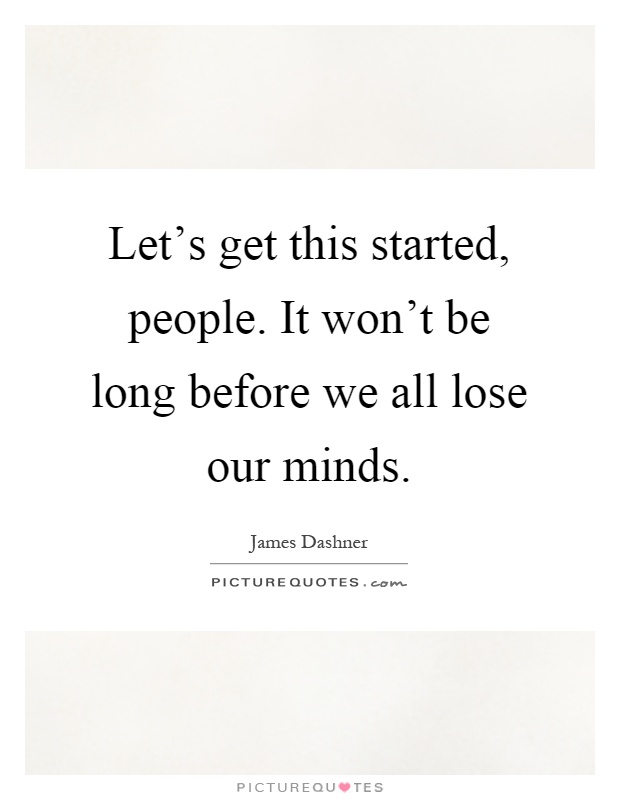 Let's get this started, people. It won't be long before we all lose our minds Picture Quote #1