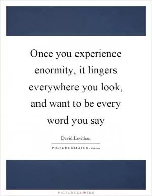 Once you experience enormity, it lingers everywhere you look, and want to be every word you say Picture Quote #1