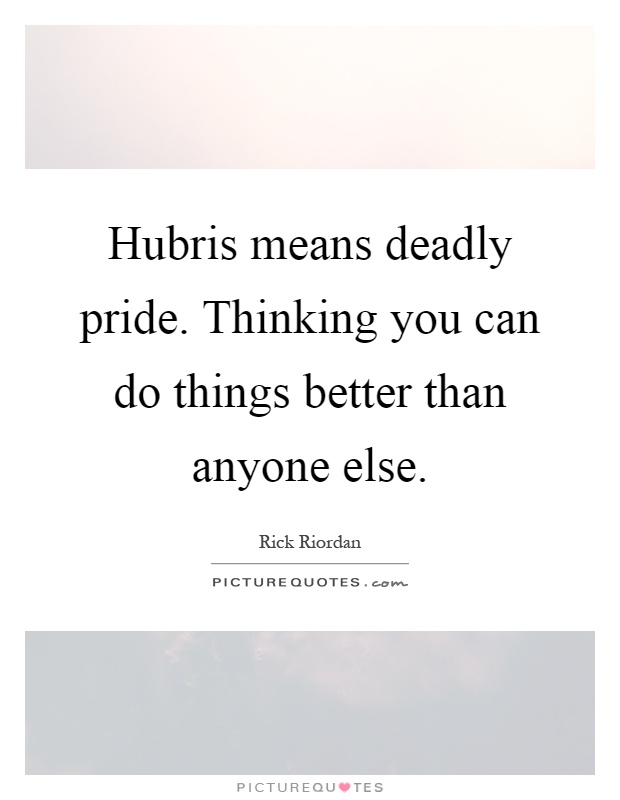 Hubris means deadly pride. Thinking you can do things better than anyone else Picture Quote #1