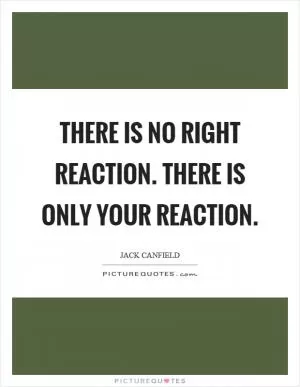 There is no right reaction. There is only your reaction Picture Quote #1