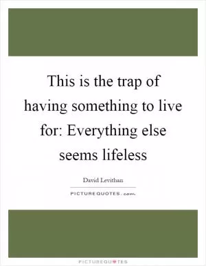 This is the trap of having something to live for: Everything else seems lifeless Picture Quote #1