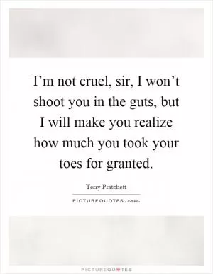 I’m not cruel, sir, I won’t shoot you in the guts, but I will make you realize how much you took your toes for granted Picture Quote #1
