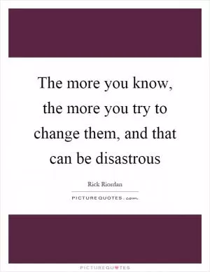 The more you know, the more you try to change them, and that can be disastrous Picture Quote #1