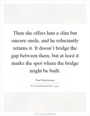 Then she offers him a slim but sincere smile, and he reluctantly returns it. It doesn’t bridge the gap between them, but at least it marks the spot where the bridge might be built Picture Quote #1
