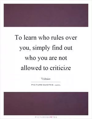 To learn who rules over you, simply find out who you are not allowed to criticize Picture Quote #1