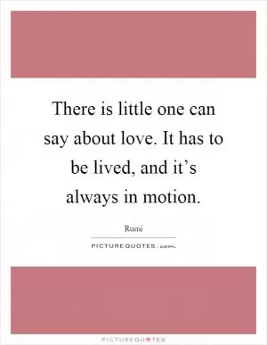 There is little one can say about love. It has to be lived, and it’s always in motion Picture Quote #1