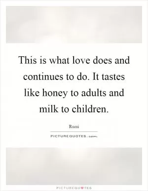 This is what love does and continues to do. It tastes like honey to adults and milk to children Picture Quote #1