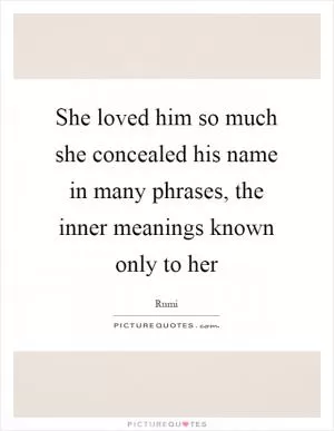 She loved him so much she concealed his name in many phrases, the inner meanings known only to her Picture Quote #1