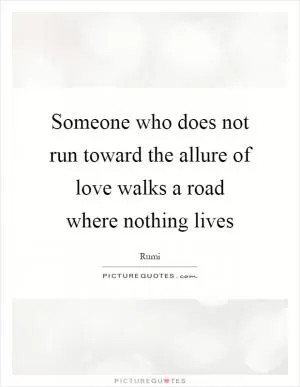 Someone who does not run toward the allure of love walks a road where nothing lives Picture Quote #1