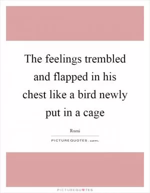 The feelings trembled and flapped in his chest like a bird newly put in a cage Picture Quote #1