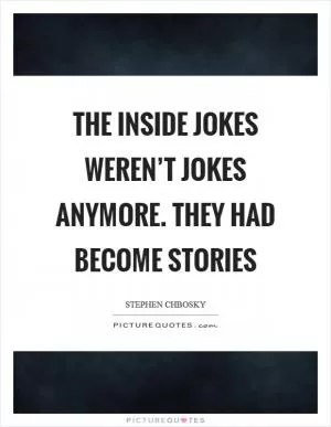 The inside jokes weren’t jokes anymore. they had become stories Picture Quote #1