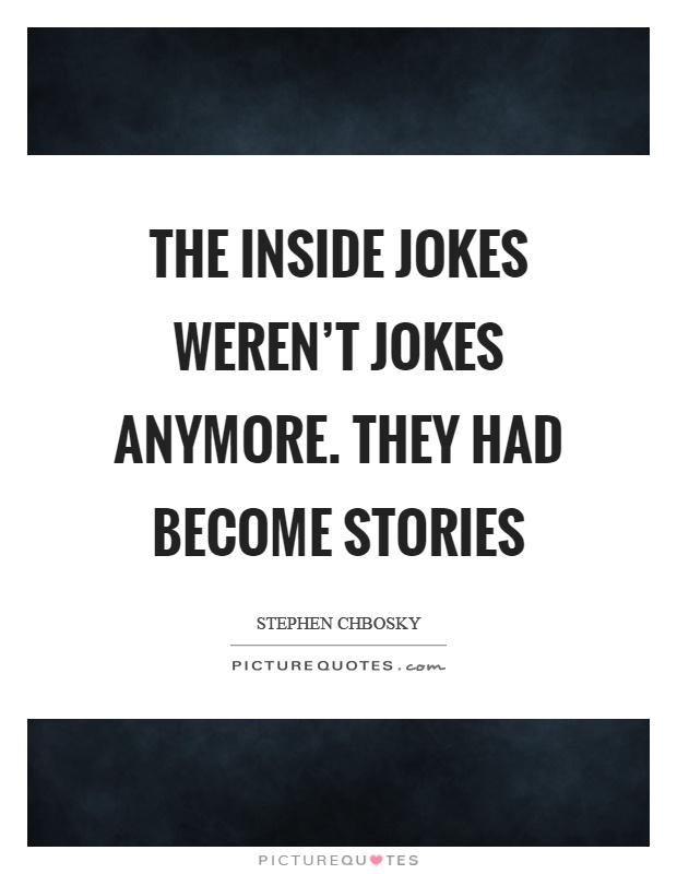 The inside jokes weren't jokes anymore. they had become stories Picture Quote #1