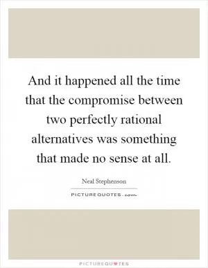 And it happened all the time that the compromise between two perfectly rational alternatives was something that made no sense at all Picture Quote #1