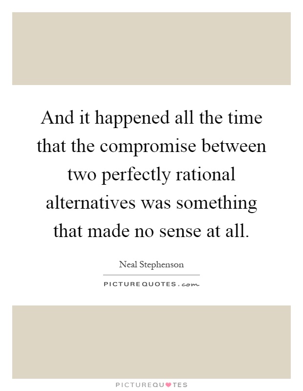 And it happened all the time that the compromise between two perfectly rational alternatives was something that made no sense at all Picture Quote #1