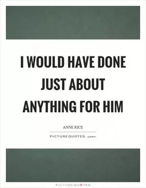 I would have done just about anything for him Picture Quote #1