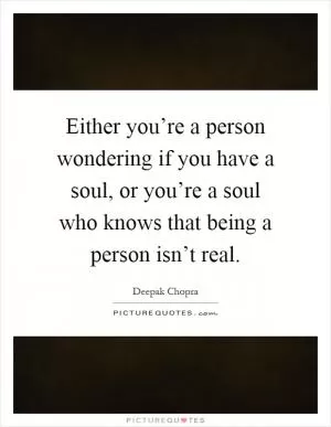 Either you’re a person wondering if you have a soul, or you’re a soul who knows that being a person isn’t real Picture Quote #1
