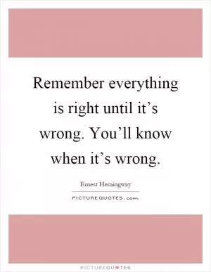 Remember everything is right until it’s wrong. You’ll know when it’s wrong Picture Quote #1