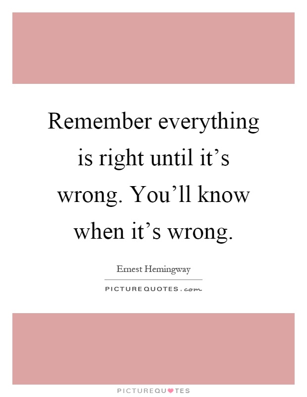 Remember everything is right until it's wrong. You'll know when it's wrong Picture Quote #1