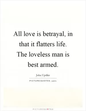 All love is betrayal, in that it flatters life. The loveless man is best armed Picture Quote #1