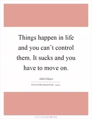 Things happen in life and you can’t control them. It sucks and you have to move on Picture Quote #1