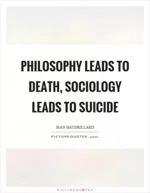 Philosophy leads to death, sociology leads to suicide Picture Quote #1