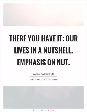 There you have it: our lives in a nutshell. Emphasis on nut Picture Quote #1