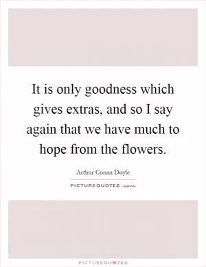 It is only goodness which gives extras, and so I say again that we have much to hope from the flowers Picture Quote #1