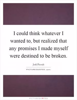 I could think whatever I wanted to, but realized that any promises I made myself were destined to be broken Picture Quote #1