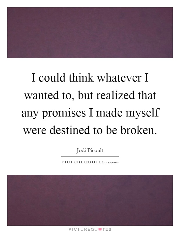 I could think whatever I wanted to, but realized that any promises I made myself were destined to be broken Picture Quote #1