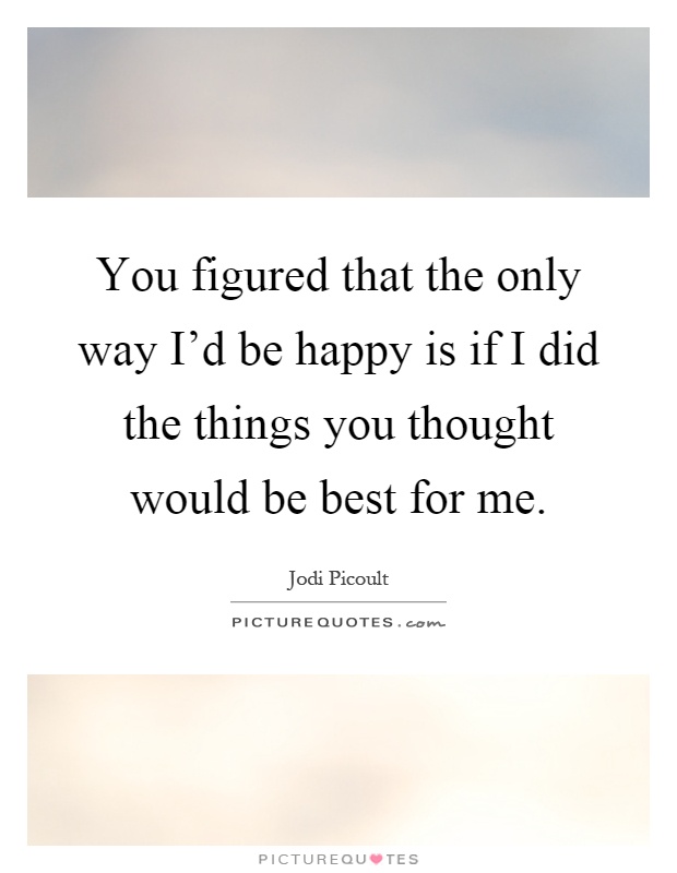 You figured that the only way I'd be happy is if I did the things you thought would be best for me Picture Quote #1