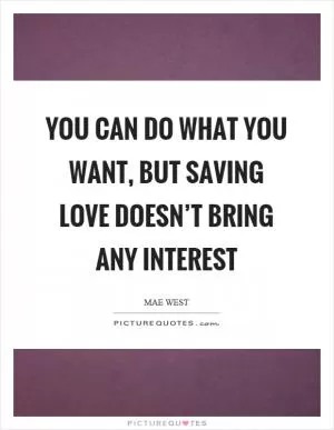 You can do what you want, but saving love doesn’t bring any interest Picture Quote #1