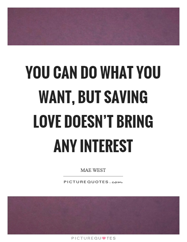 You can do what you want, but saving love doesn't bring any interest Picture Quote #1