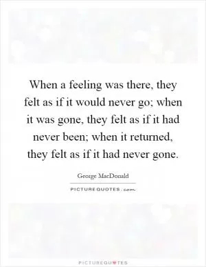 When a feeling was there, they felt as if it would never go; when it was gone, they felt as if it had never been; when it returned, they felt as if it had never gone Picture Quote #1