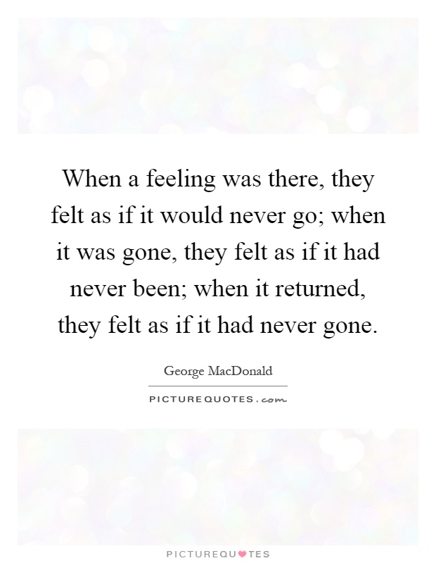 When a feeling was there, they felt as if it would never go; when it was gone, they felt as if it had never been; when it returned, they felt as if it had never gone Picture Quote #1