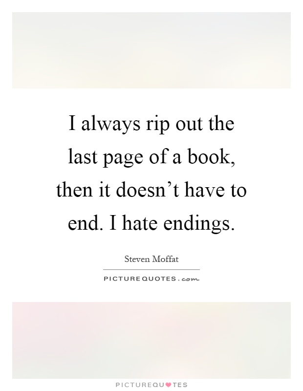 I always rip out the last page of a book, then it doesn't have to end. I hate endings Picture Quote #1