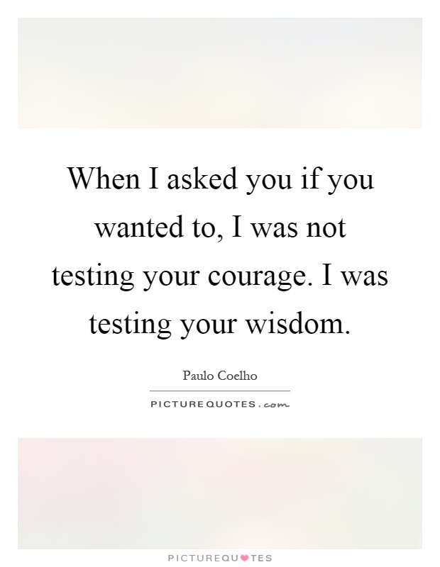 When I asked you if you wanted to, I was not testing your courage. I was testing your wisdom Picture Quote #1