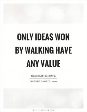Only ideas won by walking have any value Picture Quote #1