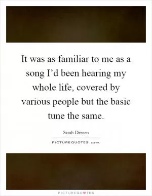 It was as familiar to me as a song I’d been hearing my whole life, covered by various people but the basic tune the same Picture Quote #1