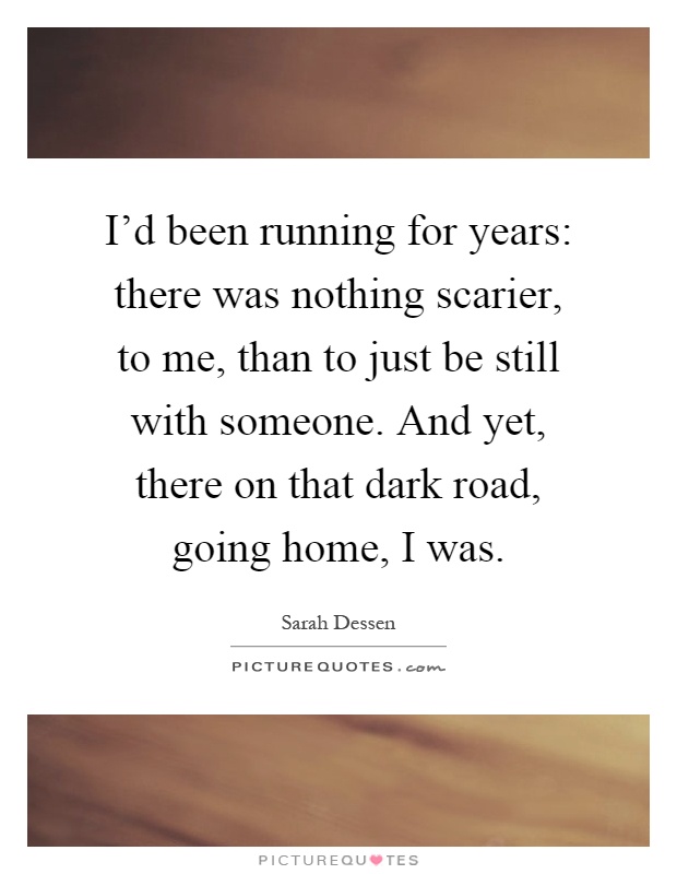 I'd been running for years: there was nothing scarier, to me, than to just be still with someone. And yet, there on that dark road, going home, I was Picture Quote #1