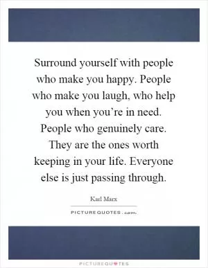Surround yourself with people who make you happy. People who make you laugh, who help you when you’re in need. People who genuinely care. They are the ones worth keeping in your life. Everyone else is just passing through Picture Quote #1