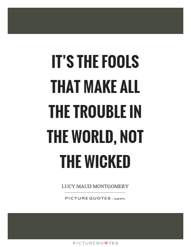 It's the fools that make all the trouble in the world, not the wicked Picture Quote #1